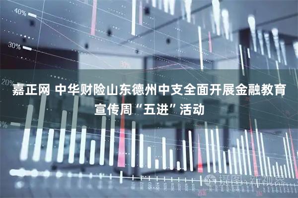 嘉正网 中华财险山东德州中支全面开展金融教育宣传周“五进”活动