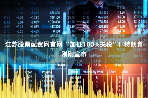 江苏股票配资网官网 “加征100%关税”！特朗普刚刚宣布