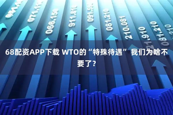68配资APP下载 WTO的“特殊待遇” 我们为啥不要了？