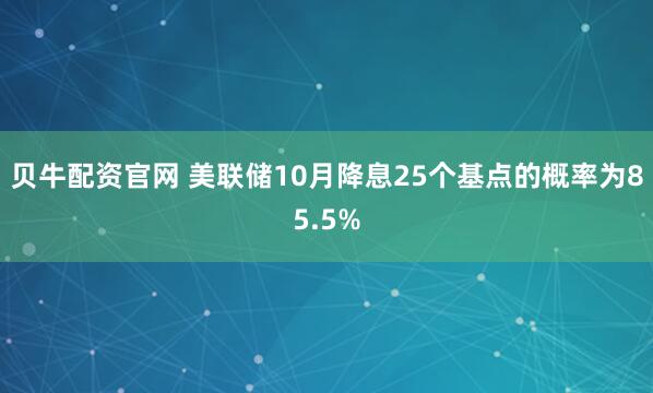 贝牛配资官网 美联储10月降息25个基点的概率为85.5%
