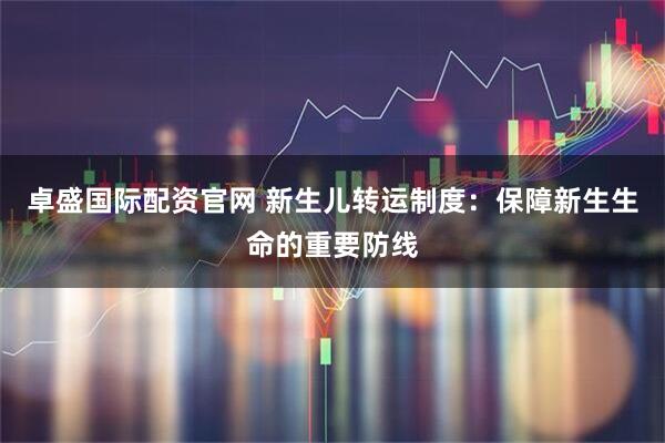 卓盛国际配资官网 新生儿转运制度:保障新生生命的重要防线