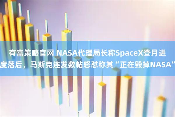 有富策略官网 NASA代理局长称SpaceX登月进度落后，马斯克连发数帖怒怼称其“正在毁掉NASA”