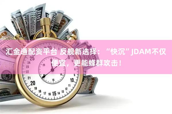 汇金通配资平台 反舰新选择：“快沉”JDAM不仅便宜，更能蜂群攻击！