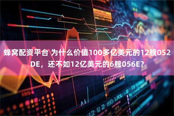 蜂窝配资平台 为什么价值100多亿美元的12艘052DE，还不如12亿美元的6艘056E？