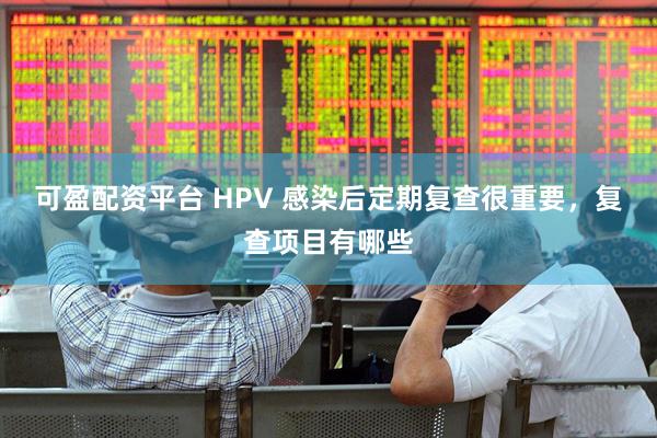 可盈配资平台 HPV 感染后定期复查很重要，复查项目有哪些