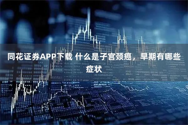 同花证券APP下载 什么是子宫颈癌，早期有哪些症状