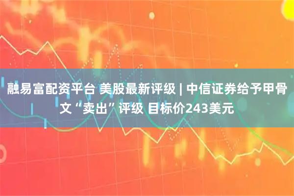 融易富配资平台 美股最新评级 | 中信证券给予甲骨文“卖出”评级 目标价243美元