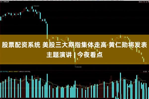 股票配资系统 美股三大期指集体走高 黄仁勋将发表主题演讲 | 今夜看点
