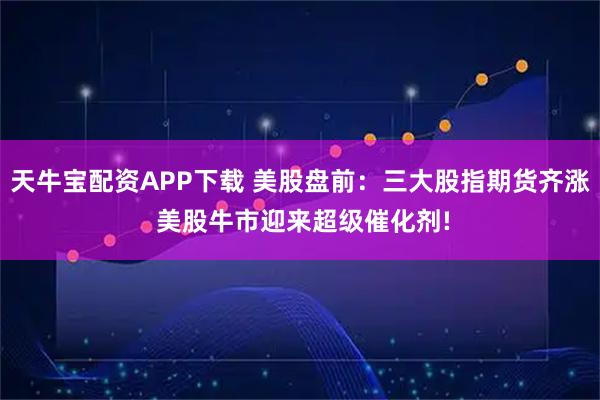 天牛宝配资APP下载 美股盘前：三大股指期货齐涨 美股牛市迎来超级催化剂!