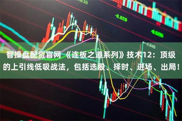 智操盘配资官网 《连板之道系列》技术12：顶级的上引线低吸战法，包括选股、择时、进场、出局！