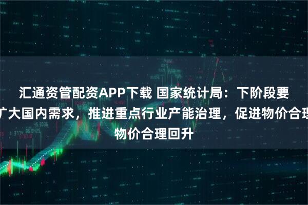 汇通资管配资APP下载 国家统计局:下阶段要继续扩大国内需求,推进重点行业产能治理,促进物价合理回升