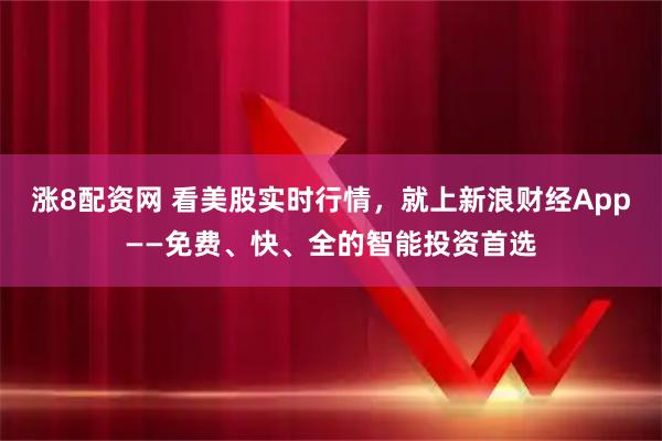 涨8配资网 看美股实时行情,就上新浪财经App——免费、快、全的智能投资首选