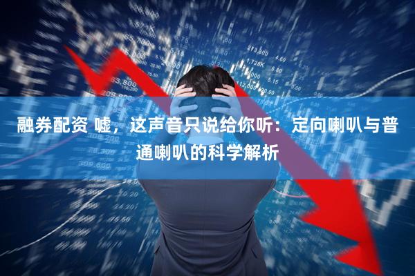 融券配资 嘘，这声音只说给你听：定向喇叭与普通喇叭的科学解析