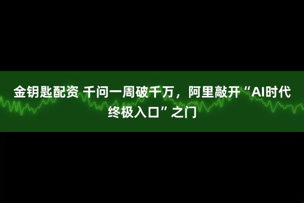 金钥匙配资 千问一周破千万，阿里敲开“AI时代终极入口”之门