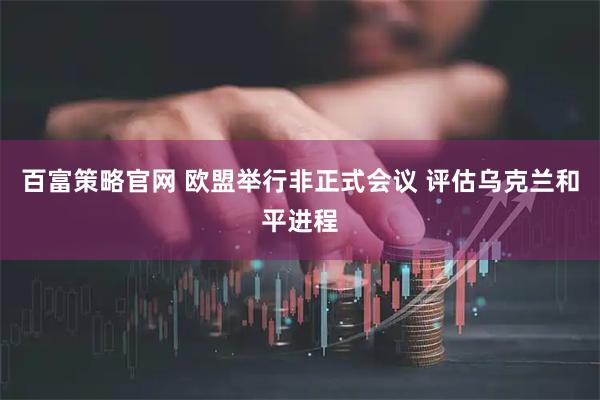 百富策略官网 欧盟举行非正式会议 评估乌克兰和平进程