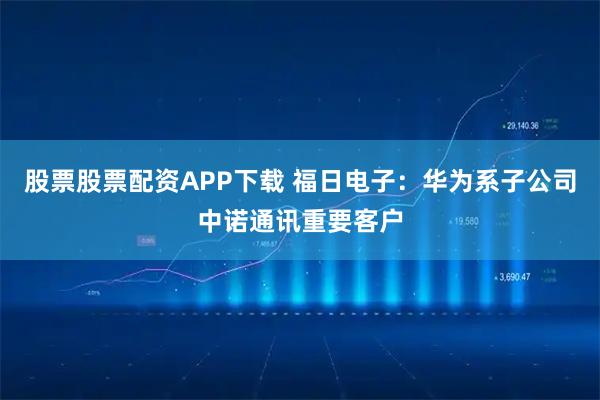 股票股票配资APP下载 福日电子：华为系子公司中诺通讯重要客户