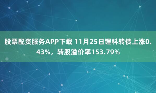 股票配资服务APP下载 11月25日锂科转债上涨0.43%，转股溢价率153.79%
