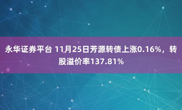 永华证券平台 11月25日芳源转债上涨0.16%，转股溢价率137.81%