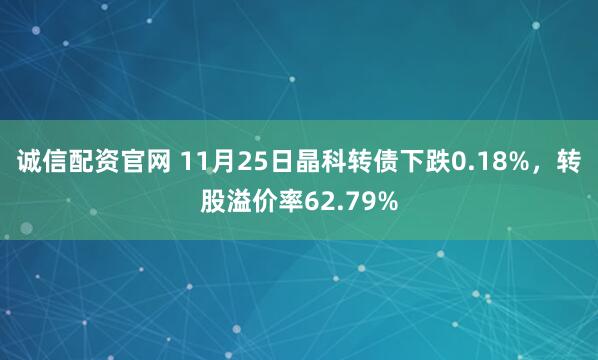 诚信配资官网 11月25日晶科转债下跌0.18%，转股溢价率62.79%