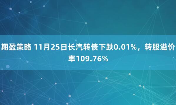 期盈策略 11月25日长汽转债下跌0.01%，转股溢价率109.76%