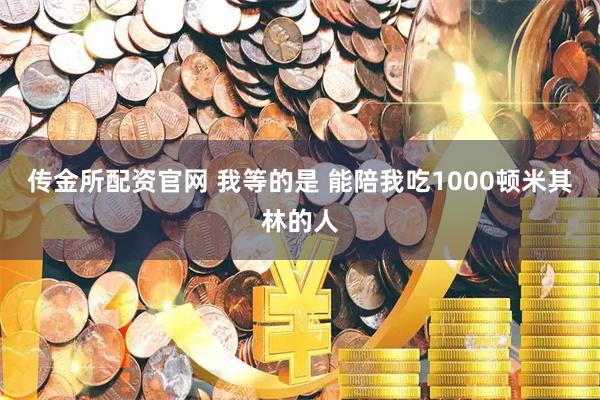 传金所配资官网 我等的是 能陪我吃1000顿米其林的人