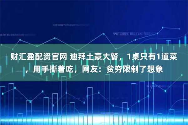 财汇盈配资官网 迪拜土豪大餐，1桌只有1道菜，用手撕着吃，网友：贫穷限制了想象