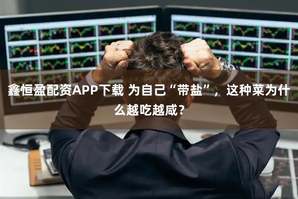 鑫恒盈配资APP下载 为自己“带盐”，这种菜为什么越吃越咸？
