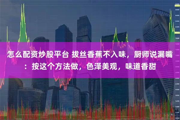 怎么配资炒股平台 拔丝香蕉不入味，厨师说漏嘴：按这个方法做，色泽美观，味道香甜