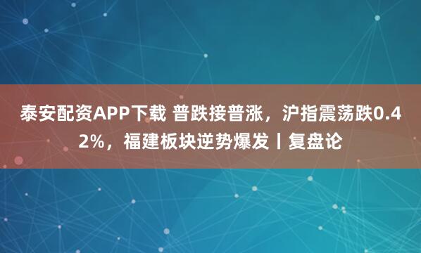 泰安配资APP下载 普跌接普涨，沪指震荡跌0.42%，福建板块逆势爆发丨复盘论
