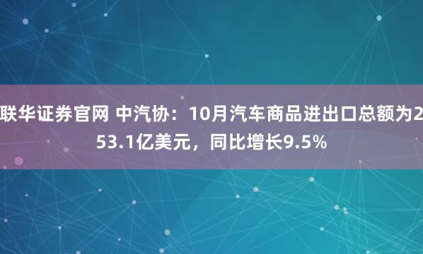 联华证券官网 中汽协：10月汽车商品进出口总额为253.1亿美元，同比增长9.5%