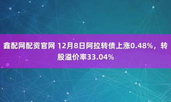 鑫配网配资官网 12月8日阿拉转债上涨0.48%，转股溢价率33.04%