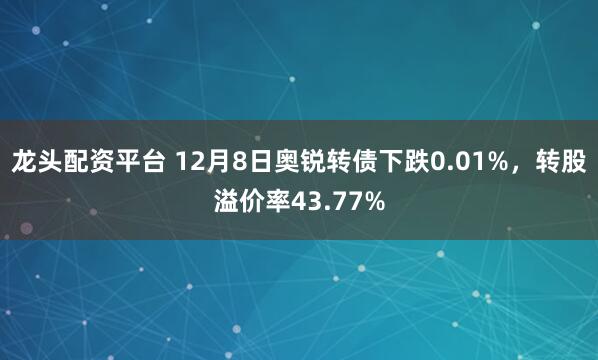 龙头配资平台 12月8日奥锐转债下跌0.01%,转股溢价率43.77%