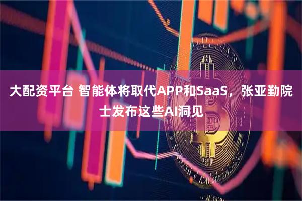 大配资平台 智能体将取代APP和SaaS，张亚勤院士发布这些AI洞见