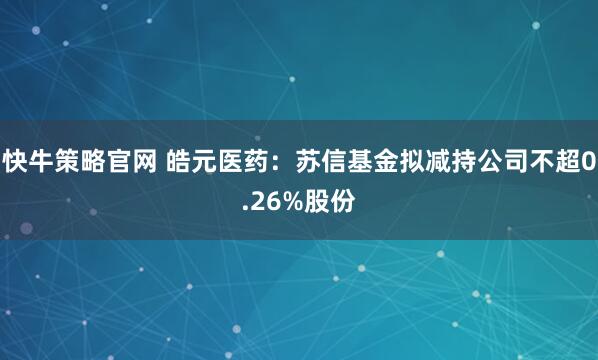 快牛策略官网 皓元医药：苏信基金拟减持公司不超0.26%股份