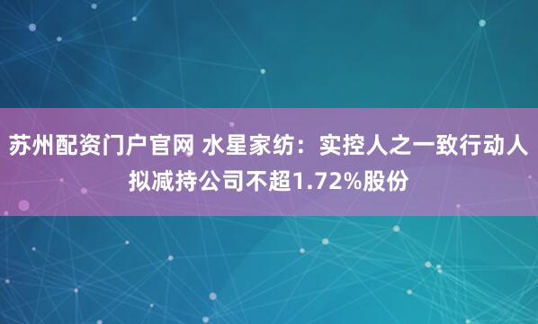 苏州配资门户官网 水星家纺：实控人之一致行动人拟减持公司不超1.72%股份
