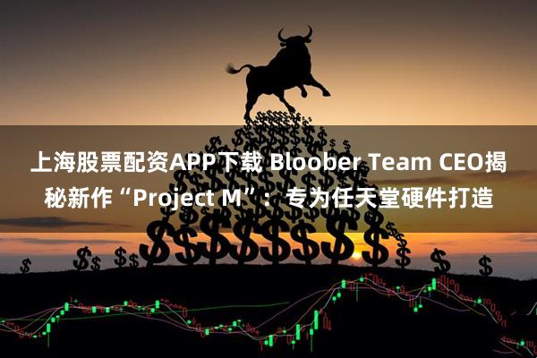 上海股票配资APP下载 Bloober Team CEO揭秘新作“Project M”:专为任天堂硬件打造