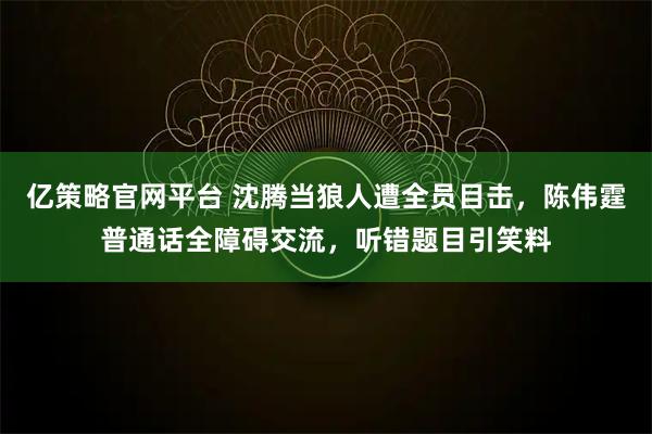 亿策略官网平台 沈腾当狼人遭全员目击，陈伟霆普通话全障碍交流，听错题目引笑料