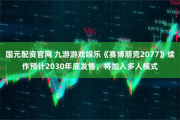 国元配资官网 九游游戏娱乐《赛博朋克2077》续作预计2030年底发售,将加入多人模式