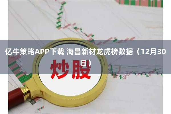 亿牛策略APP下载 海昌新材龙虎榜数据（12月30日）