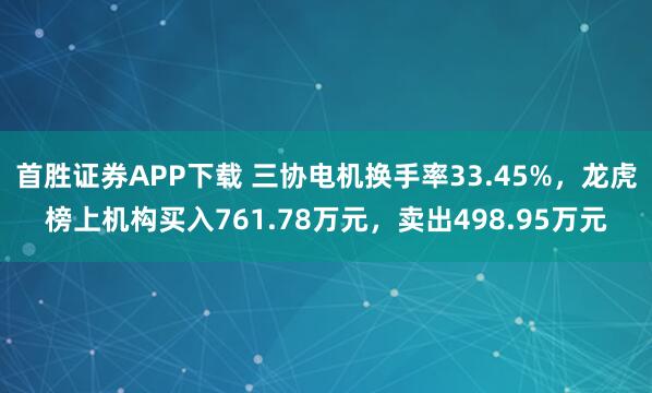 首胜证券APP下载 三协电机换手率33.45%，龙虎榜上机构买入761.78万元，卖出498.95万元