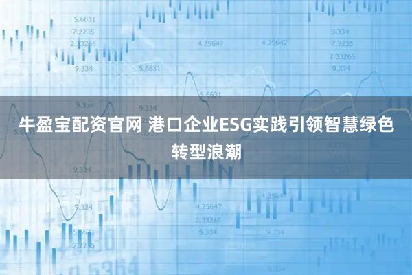 牛盈宝配资官网 港口企业ESG实践引领智慧绿色转型浪潮