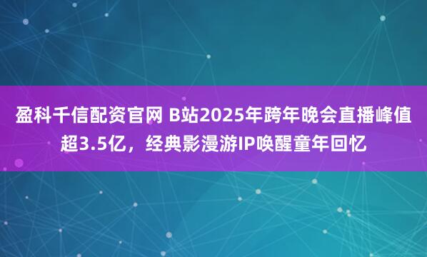 盈科千信配资官网 B站2025年跨年晚会直播峰值超3.5亿，经典影漫游IP唤醒童年回忆
