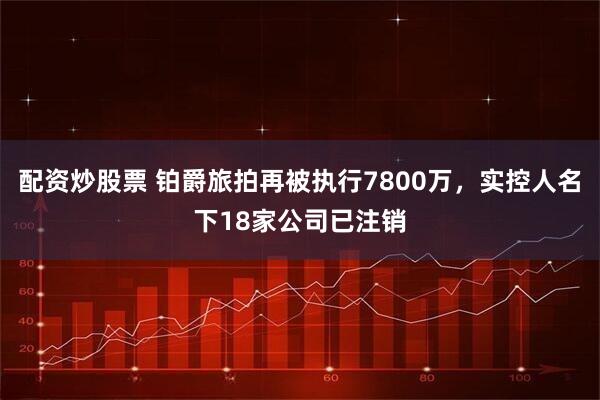 配资炒股票 铂爵旅拍再被执行7800万,实控人名下18家公司已注销
