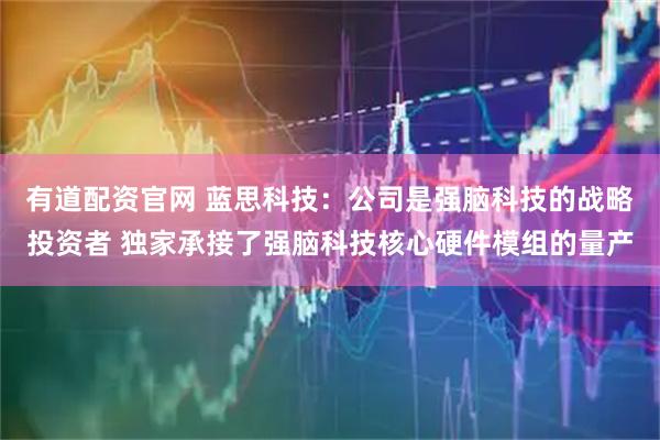 有道配资官网 蓝思科技：公司是强脑科技的战略投资者 独家承接了强脑科技核心硬件模组的量产