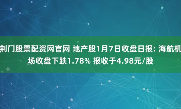 荆门股票配资网官网 地产股1月7日收盘日报: 海航机场收盘下跌1.78% 报收于4.98元/股