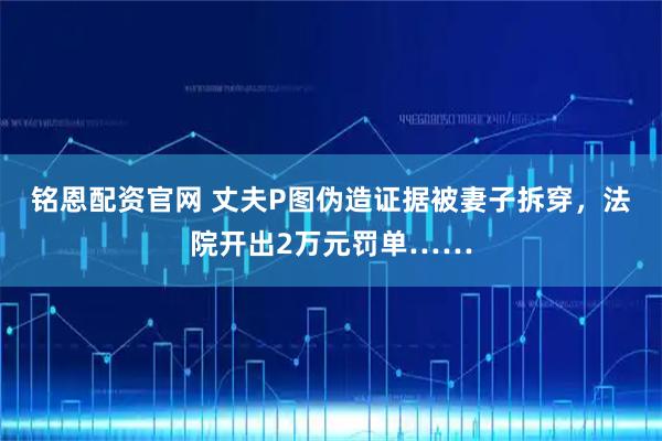 铭恩配资官网 丈夫P图伪造证据被妻子拆穿，法院开出2万元罚单……
