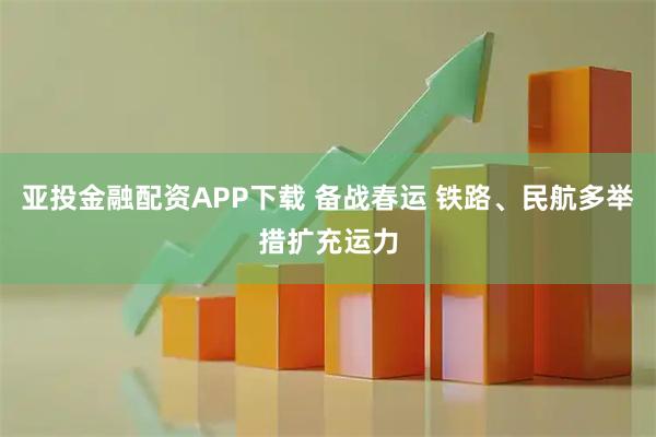 亚投金融配资APP下载 备战春运 铁路、民航多举措扩充运力