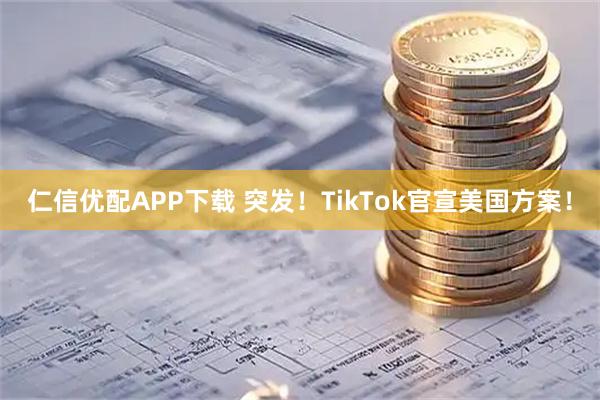 仁信优配APP下载 突发！TikTok官宣美国方案！