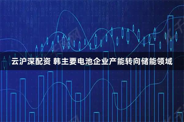 云沪深配资 韩主要电池企业产能转向储能领域