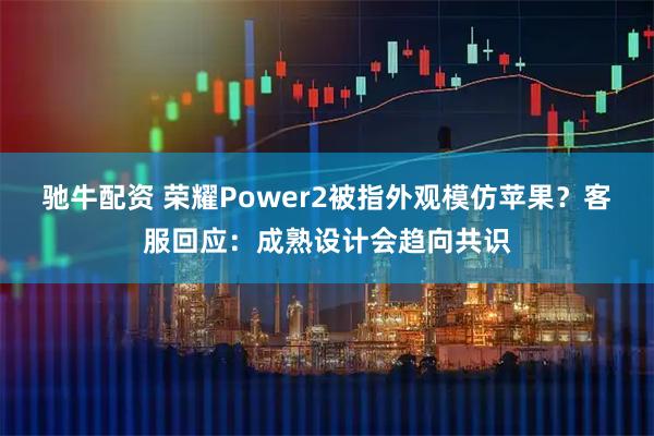 驰牛配资 荣耀Power2被指外观模仿苹果？客服回应：成熟设计会趋向共识